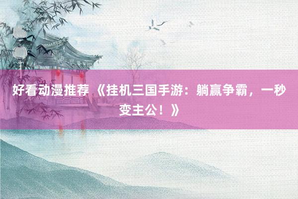 好看动漫推荐 《挂机三国手游：躺赢争霸，一秒变主公！》