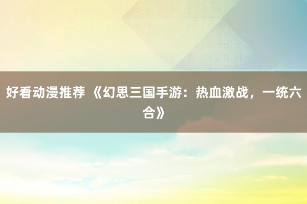 好看动漫推荐 《幻思三国手游：热血激战，一统六合》