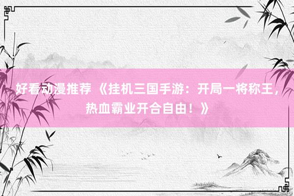 好看动漫推荐 《挂机三国手游：开局一将称王，热血霸业开合自由！》