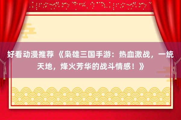 好看动漫推荐 《枭雄三国手游：热血激战，一统天地，烽火芳华的战斗情感！》