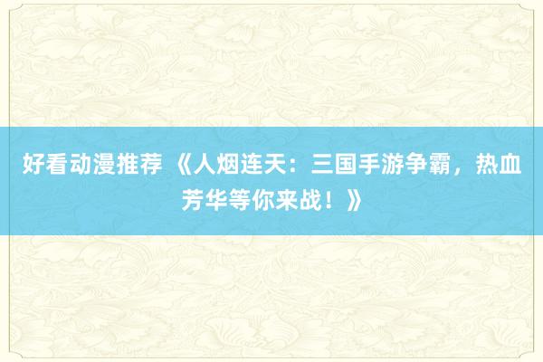 好看动漫推荐 《人烟连天：三国手游争霸，热血芳华等你来战！》