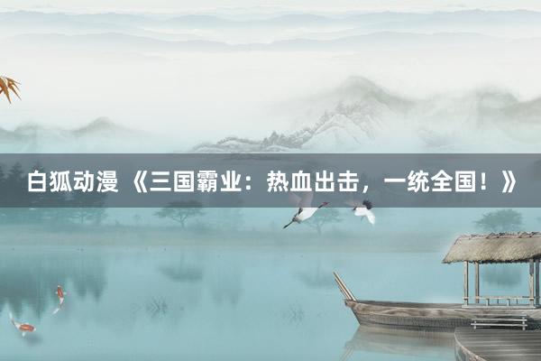 白狐动漫 《三国霸业：热血出击，一统全国！》