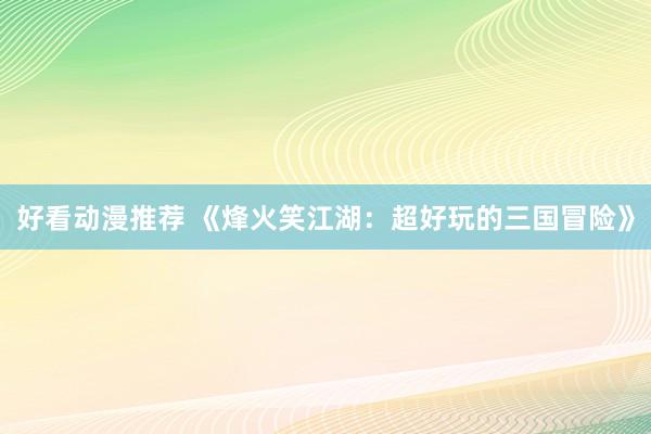 好看动漫推荐 《烽火笑江湖：超好玩的三国冒险》