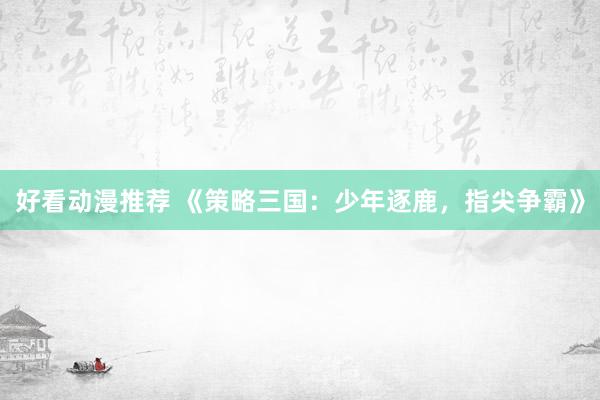 好看动漫推荐 《策略三国：少年逐鹿，指尖争霸》