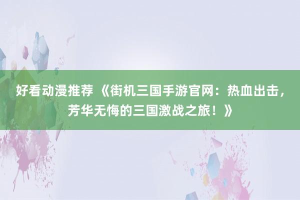 好看动漫推荐 《街机三国手游官网：热血出击，芳华无悔的三国激战之旅！》