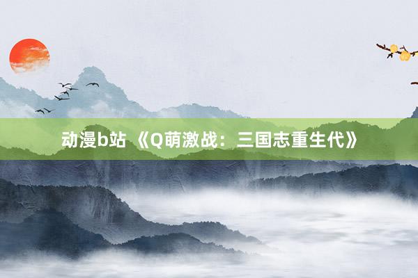 动漫b站 《Q萌激战：三国志重生代》