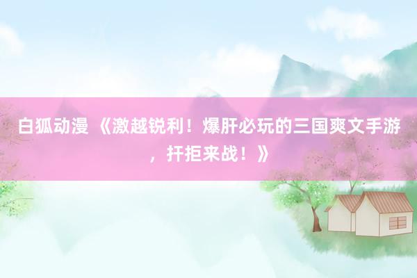 白狐动漫 《激越锐利！爆肝必玩的三国爽文手游，扞拒来战！》