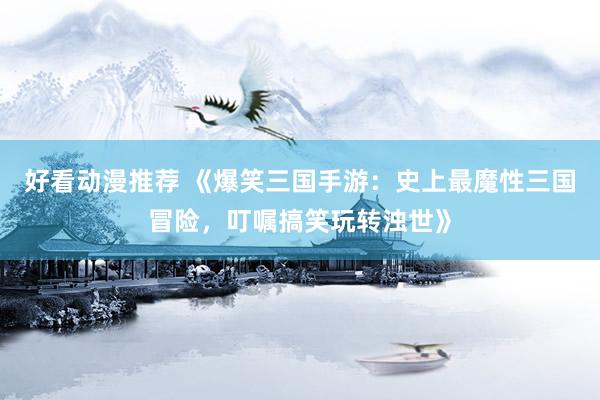 好看动漫推荐 《爆笑三国手游：史上最魔性三国冒险，叮嘱搞笑玩转浊世》