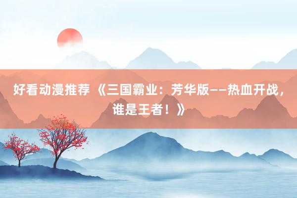 好看动漫推荐 《三国霸业：芳华版——热血开战，谁是王者！》