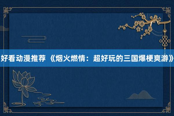 好看动漫推荐 《烟火燃情：超好玩的三国爆梗爽游》