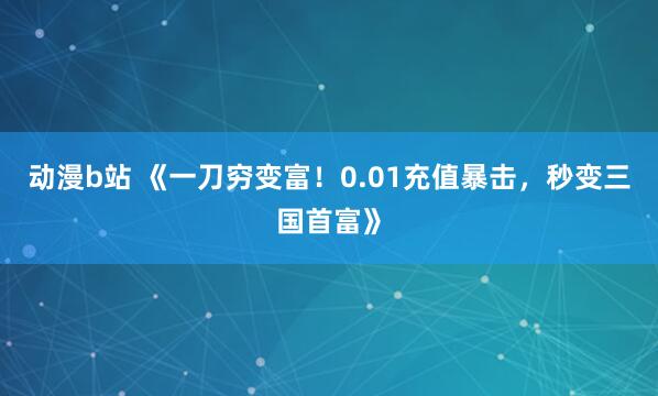动漫b站 《一刀穷变富！0.01充值暴击，秒变三国首富》