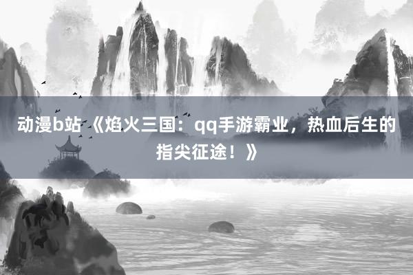 动漫b站 《焰火三国：qq手游霸业，热血后生的指尖征途！》