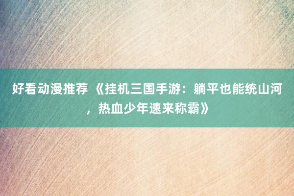 好看动漫推荐 《挂机三国手游：躺平也能统山河，热血少年速来称霸》