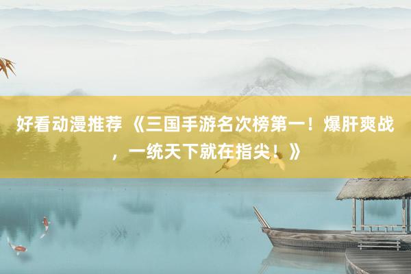 好看动漫推荐 《三国手游名次榜第一！爆肝爽战，一统天下就在指尖！》