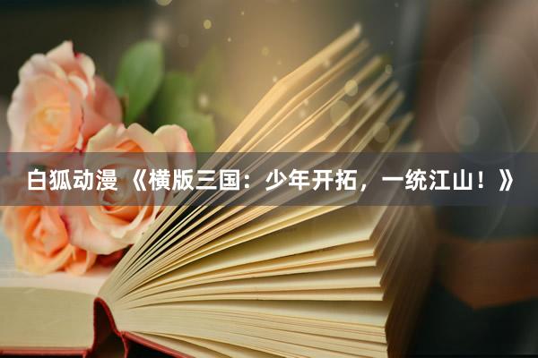白狐动漫 《横版三国：少年开拓，一统江山！》
