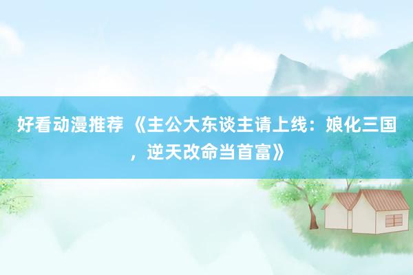好看动漫推荐 《主公大东谈主请上线：娘化三国，逆天改命当首富》