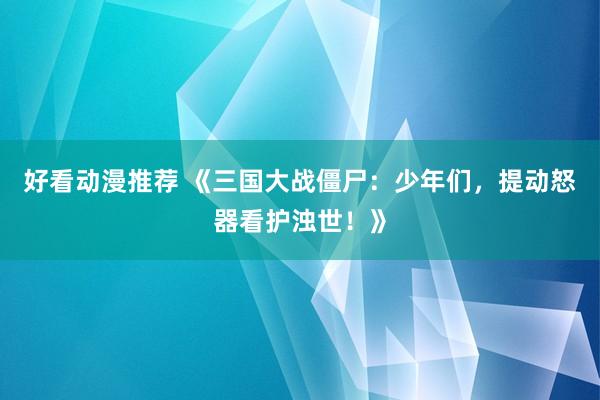 好看动漫推荐 《三国大战僵尸：少年们，提动怒器看护浊世！》