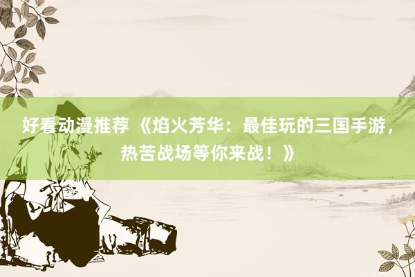 好看动漫推荐 《焰火芳华：最佳玩的三国手游，热苦战场等你来战！》
