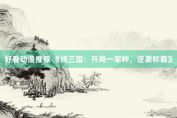 好看动漫推荐 《纯三国：开局一军种，逆袭称霸》