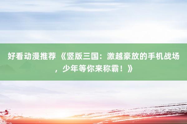 好看动漫推荐 《竖版三国：激越豪放的手机战场，少年等你来称霸！》