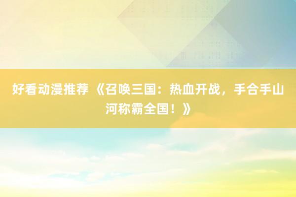 好看动漫推荐 《召唤三国：热血开战，手合手山河称霸全国！》