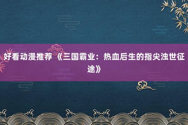 好看动漫推荐 《三国霸业：热血后生的指尖浊世征途》