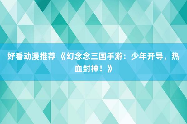 好看动漫推荐 《幻念念三国手游：少年开导，热血封神！》
