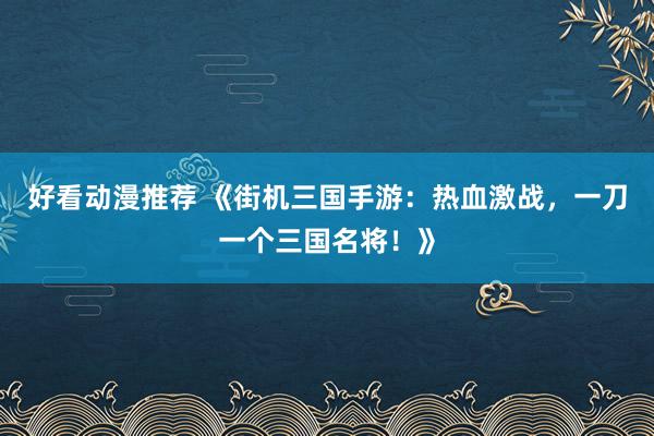好看动漫推荐 《街机三国手游：热血激战，一刀一个三国名将！》