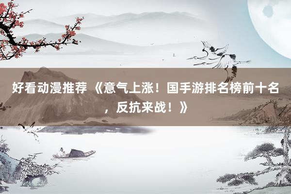 好看动漫推荐 《意气上涨！国手游排名榜前十名，反抗来战！》