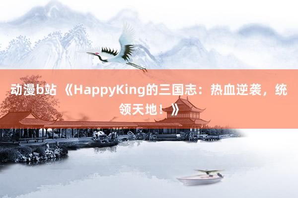动漫b站 《HappyKing的三国志：热血逆袭，统领天地！》