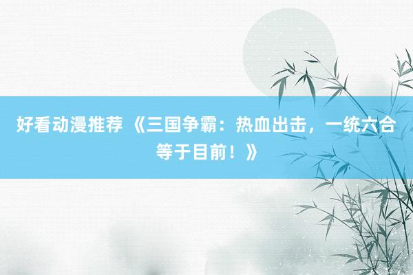 好看动漫推荐 《三国争霸：热血出击，一统六合等于目前！》