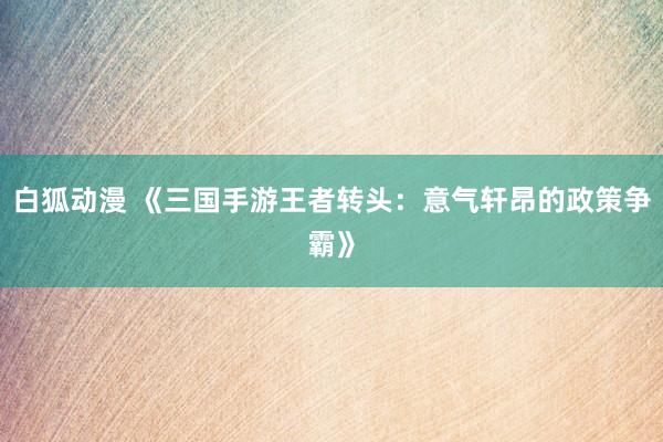 白狐动漫 《三国手游王者转头：意气轩昂的政策争霸》