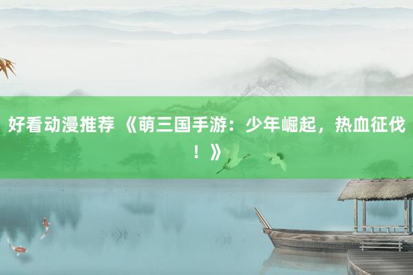 好看动漫推荐 《萌三国手游：少年崛起，热血征伐！》
