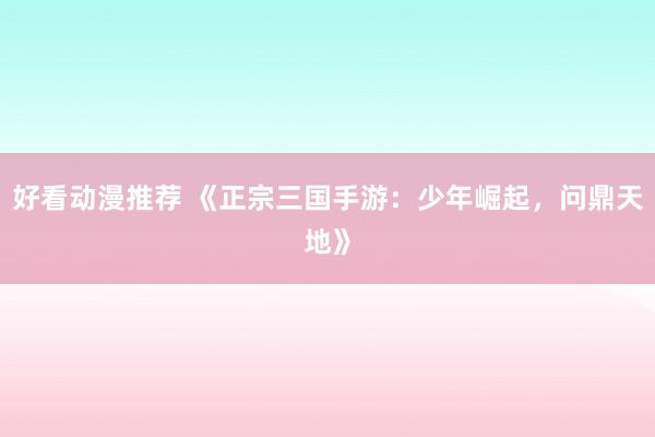 好看动漫推荐 《正宗三国手游：少年崛起，问鼎天地》