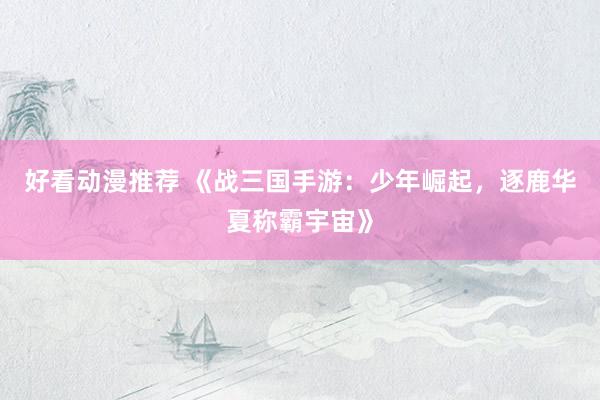 好看动漫推荐 《战三国手游：少年崛起，逐鹿华夏称霸宇宙》