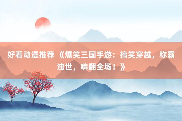 好看动漫推荐 《爆笑三国手游：搞笑穿越，称霸浊世，嗨翻全场！》