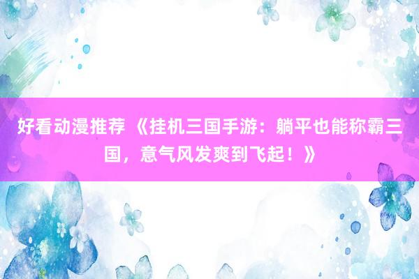 好看动漫推荐 《挂机三国手游：躺平也能称霸三国，意气风发爽到飞起！》