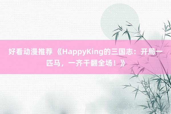 好看动漫推荐 《HappyKing的三国志：开局一匹马，一齐干翻全场！》