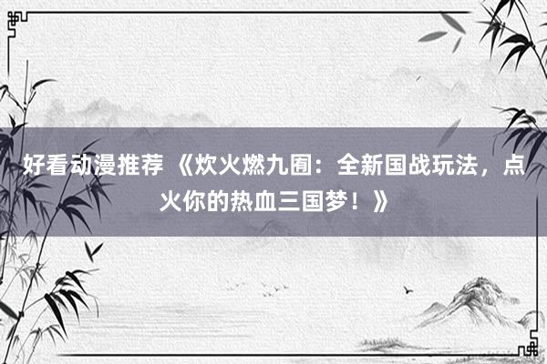 好看动漫推荐 《炊火燃九囿：全新国战玩法，点火你的热血三国梦！》