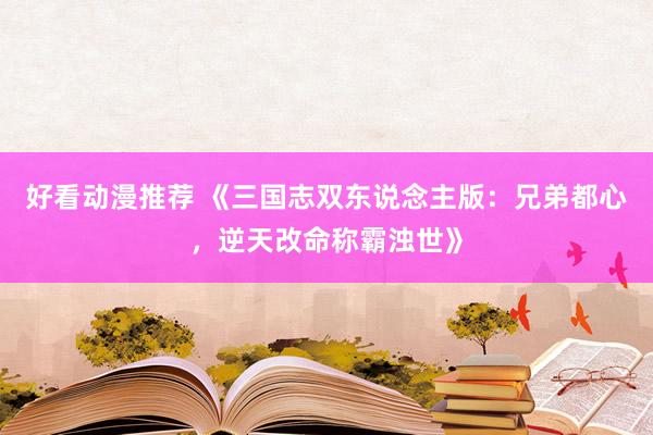 好看动漫推荐 《三国志双东说念主版：兄弟都心，逆天改命称霸浊世》