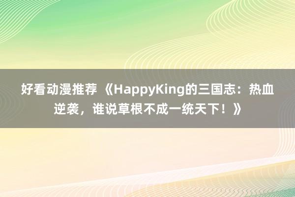 好看动漫推荐 《HappyKing的三国志：热血逆袭，谁说草根不成一统天下！》