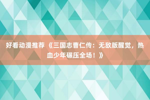 好看动漫推荐 《三国志曹仁传：无敌版醒觉，热血少年碾压全场！》