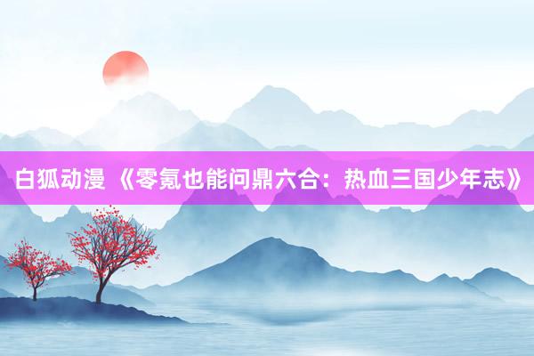 白狐动漫 《零氪也能问鼎六合：热血三国少年志》