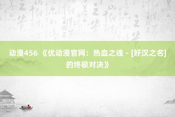 动漫456 《优动漫官网：热血之魂 - [好汉之名]的终极对决》